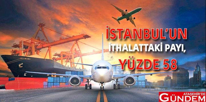 İSTANBUL İSTATİSTİK OFİSİ AÇIKLADI İSTANBUL’UN İTHALATTAKİ PAYI YÜZDE 58